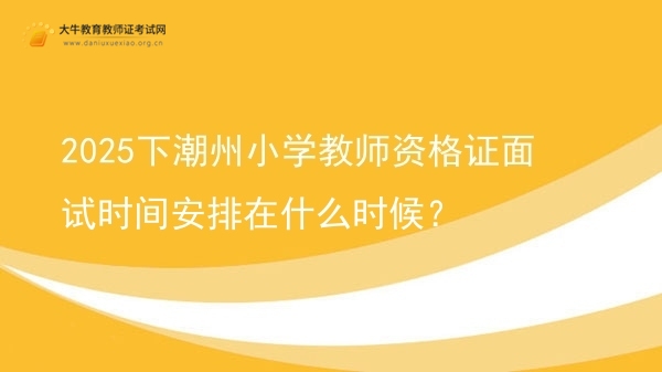 2025下潮州小学教师资格证面试时间安排在什么时候？图片