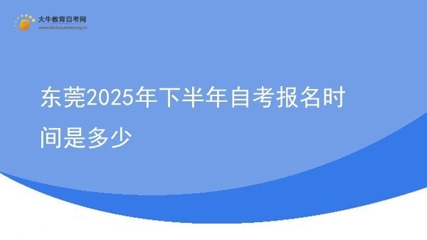 东莞2025年下半年自考报名时间是多少图片