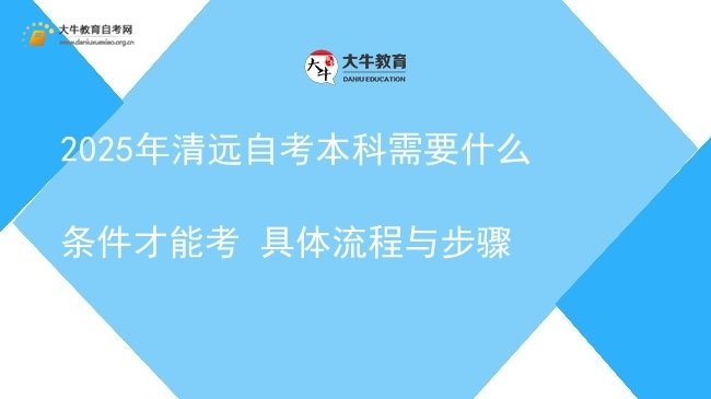 2025年清远自考本科需要什么条件才能考 具体流程与步骤图片