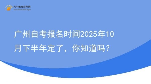 广州自考报名时间2025年10月下半年定了，你知道吗？图片