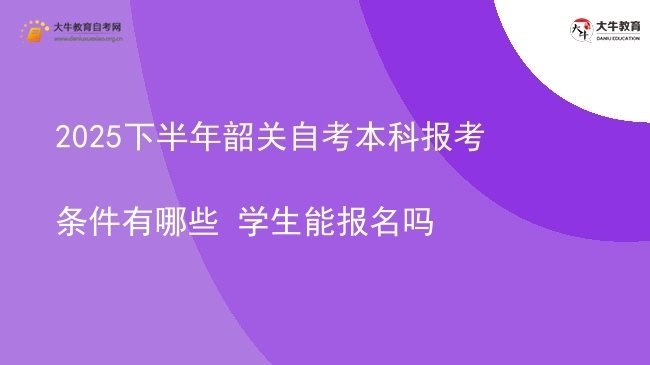 2025下半年韶关自考本科报考条件有哪些 学生能报名吗图片