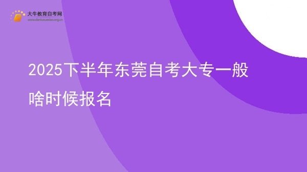 2025下半年东莞自考大专一般啥时候报名图片
