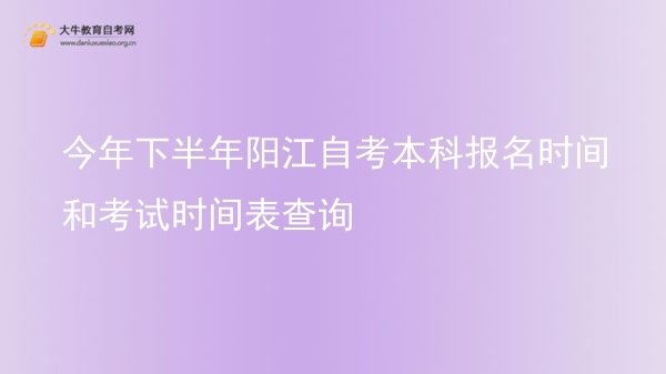 今年下半年阳江自考本科报名时间和考试时间表查询图片