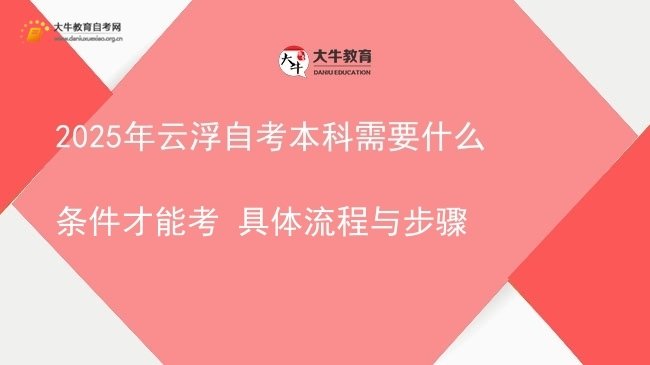 2025年云浮自考本科需要什么条件才能考 具体流程与步骤图片
