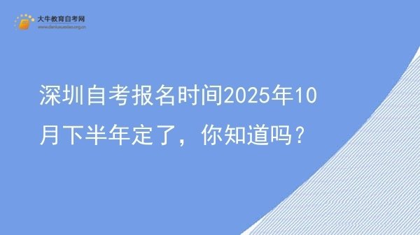 深圳自考报名时间2025年10月下半年定了，你知道吗？图片