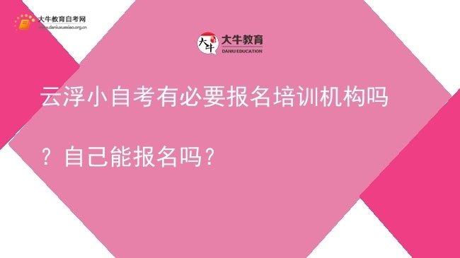 云浮小自考有必要报名培训机构吗？自己能报名吗？图片