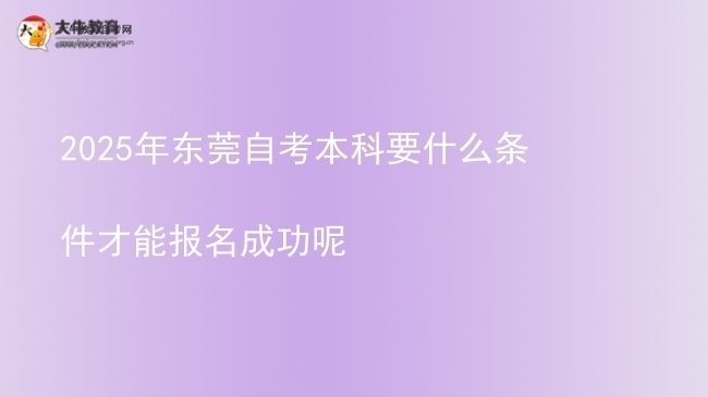 2025年东莞自考本科要什么条件才能报名成功呢图片