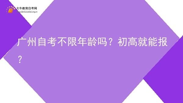 广州自考不限年龄吗？初高就能报？图片