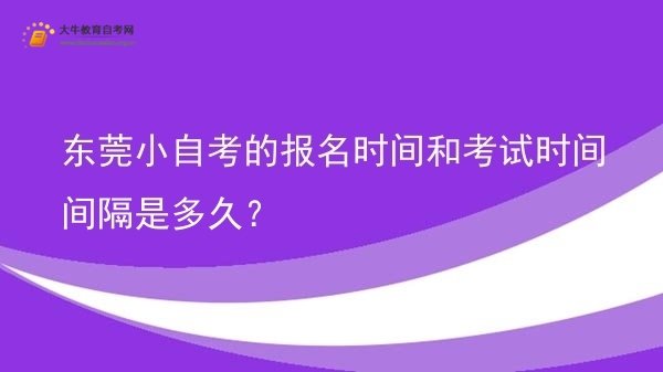 东莞小自考的报名时间和考试时间间隔是多久？图片