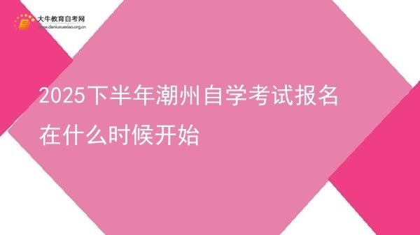 2025下半年潮州自学考试报名在什么时候开始图片