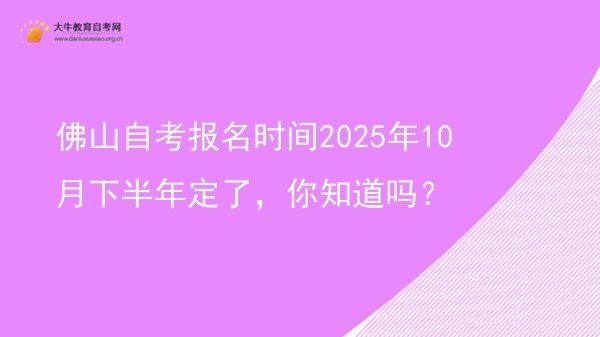 佛山自考报名时间2025年10月下半年定了，你知道吗？图片