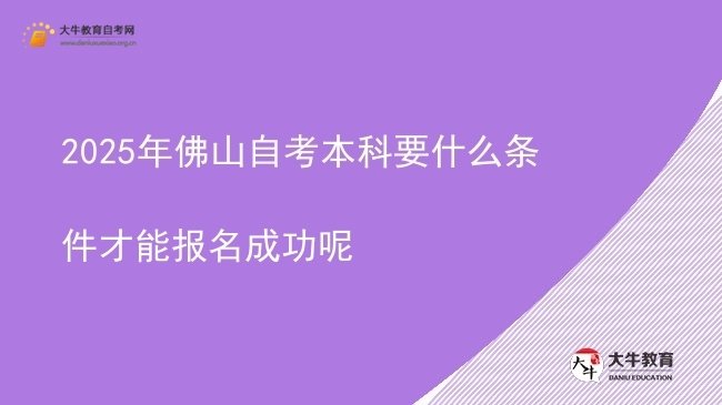 2025年佛山自考本科要什么条件才能报名成功呢图片