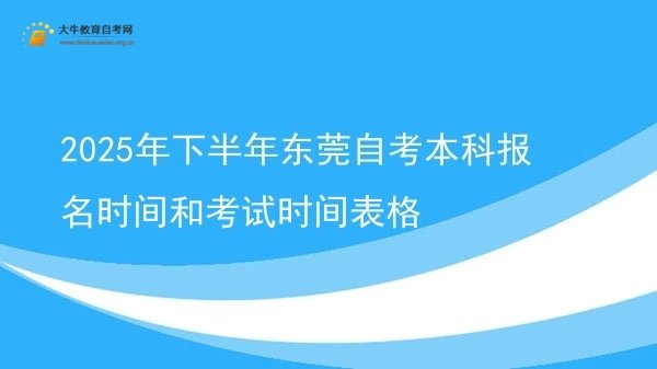 2025年下半年东莞自考本科报名时间和考试时间表格图片