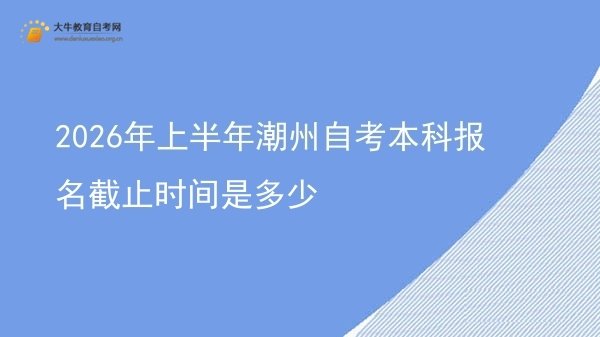 2026年上半年潮州自考本科报名截止时间是多少图片