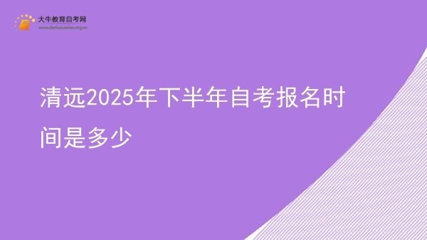清远2025年下半年自考报名时间是多少图片