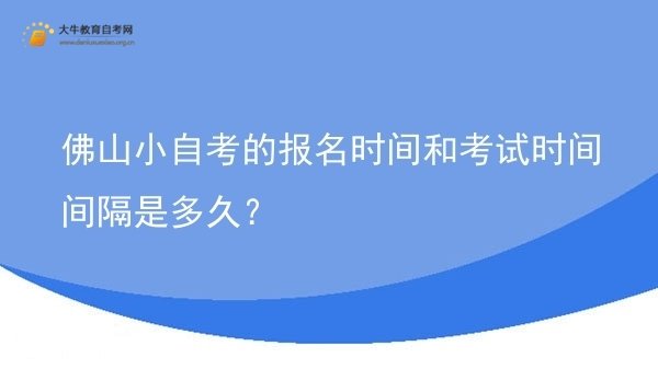 佛山小自考的报名时间和考试时间间隔是多久？图片