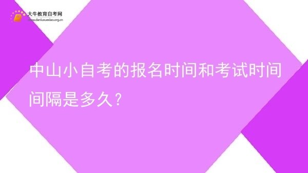 中山小自考的报名时间和考试时间间隔是多久？图片