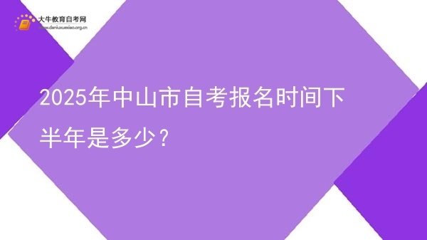 2025年中山市自考报名时间下半年是多少？图片