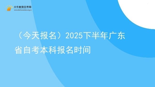 （今天报名）2025下半年广东省自考本科报名时间图片