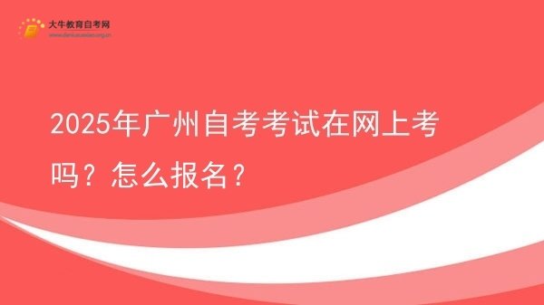 2025年广州自考考试在网上考吗？怎么报名？图片