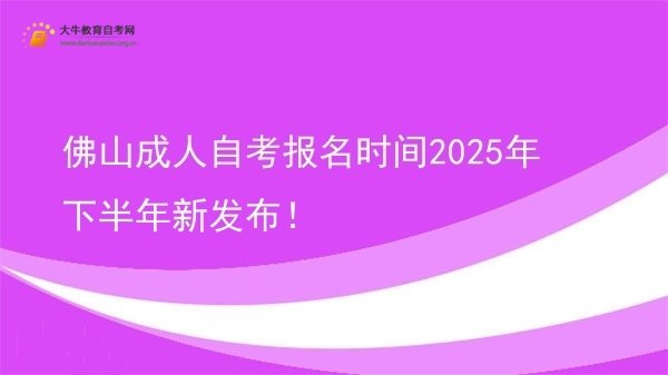 佛山成人自考报名时间2025年下半年新发布！图片
