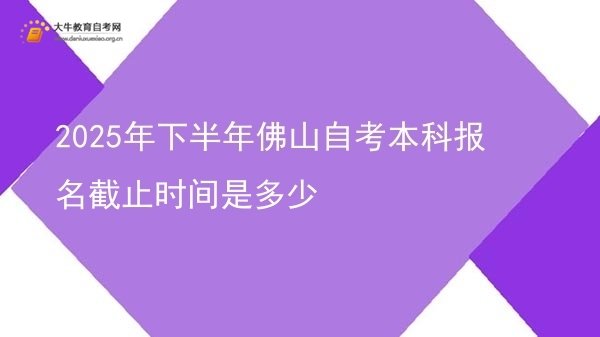 2025年下半年佛山自考本科报名截止时间是多少图片