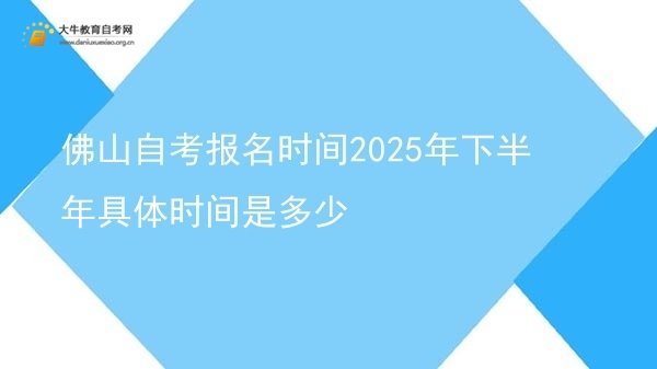佛山自考报名时间2025年下半年具体时间是多少图片
