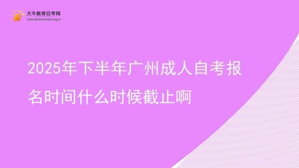 2025年下半年广州成人自考报名时间什么时候截止啊图片