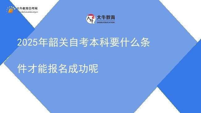 2025年韶关自考本科要什么条件才能报名成功呢图片