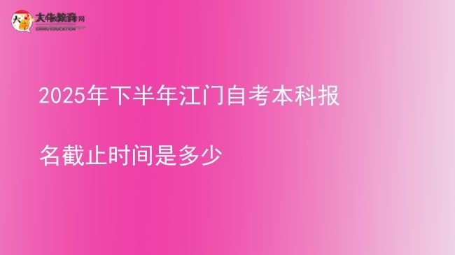 2025年下半年江门自考本科报名截止时间是多少图片