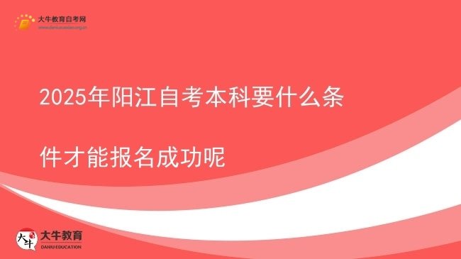 2025年阳江自考本科要什么条件才能报名成功呢图片