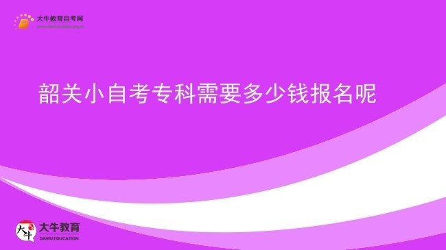 韶关小自考专科需要多少钱报名呢图片