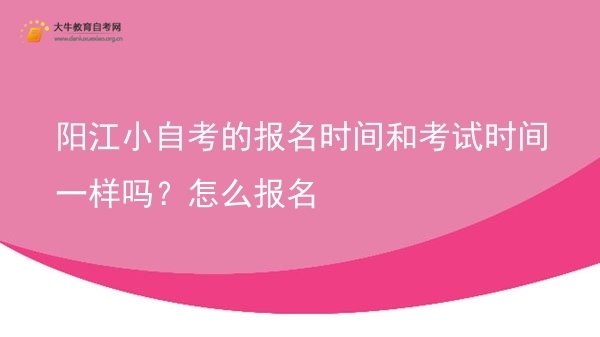 阳江小自考的报名时间和考试时间一样吗？怎么报名图片