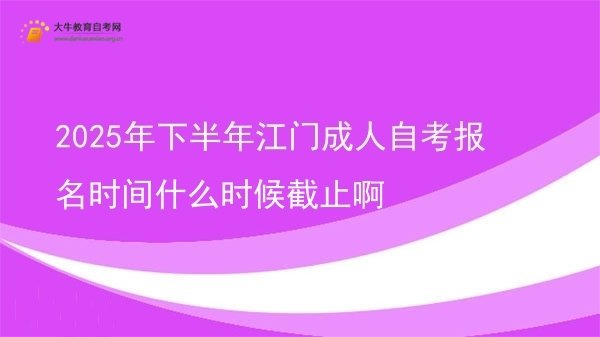 2025年下半年江门成人自考报名时间什么时候截止啊图片