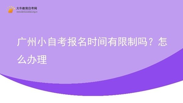 广州小自考报名时间有限制吗？怎么办理图片