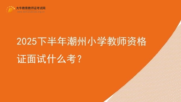 2025下半年潮州小学教师资格证面试什么考？图片