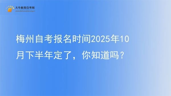 梅州自考报名时间2025年10月下半年定了，你知道吗？图片