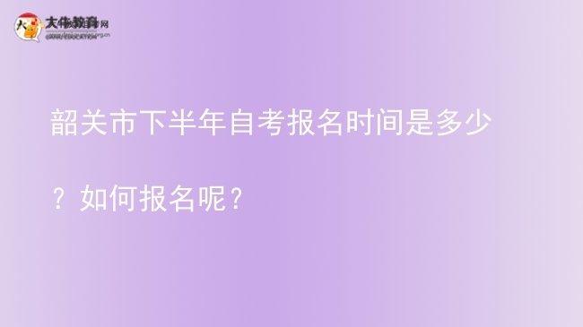 韶关市下半年自考报名时间是多少？如何报名呢？图片