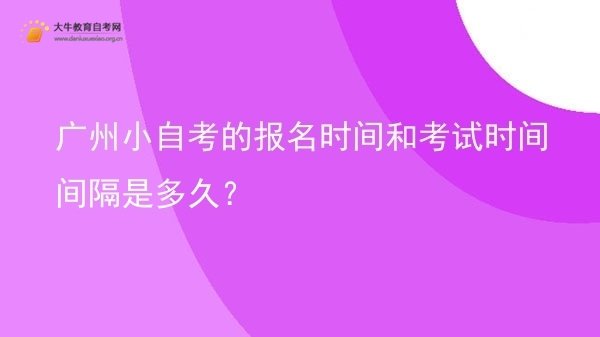 广州小自考的报名时间和考试时间间隔是多久？图片