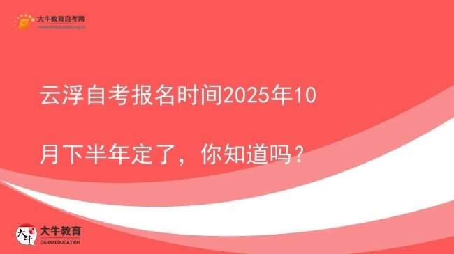 云浮自考报名时间2025年10月下半年定了，你知道吗？图片