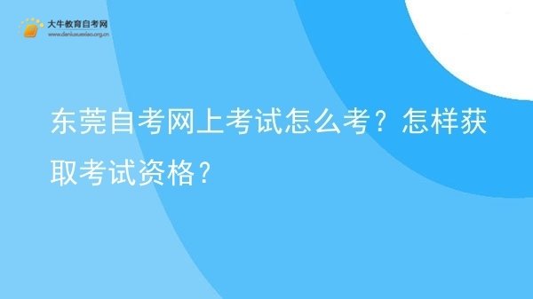 东莞自考网上考试怎么考？怎样获取考试资格？图片