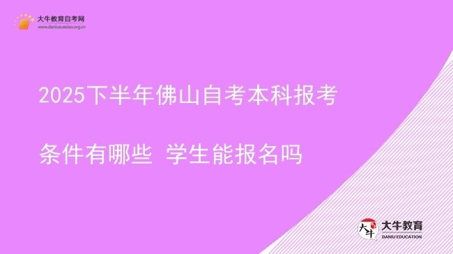 2025下半年佛山自考本科报考条件有哪些 学生能报名吗图片