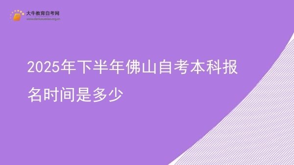 2025年下半年佛山自考本科报名时间是多少图片
