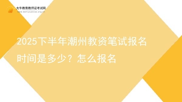 2025下半年潮州教资笔试报名时间是多少？怎么报名图片