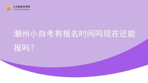潮州小自考有报名时间吗现在还能报吗？图片