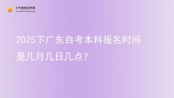 2025下广东自考本科报名时间是几月几日几点？图片