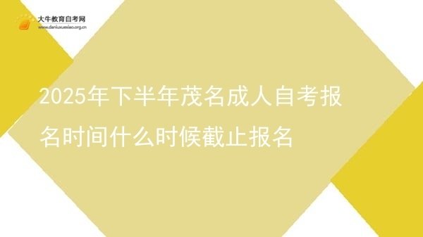 2025年下半年茂名成人自考报名时间什么时候截止报名图片