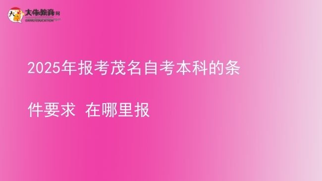 2025年报考茂名自考本科的条件要求 在哪里报图片