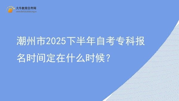 潮州市2025下半年自考专科报名时间定在什么时候？图片