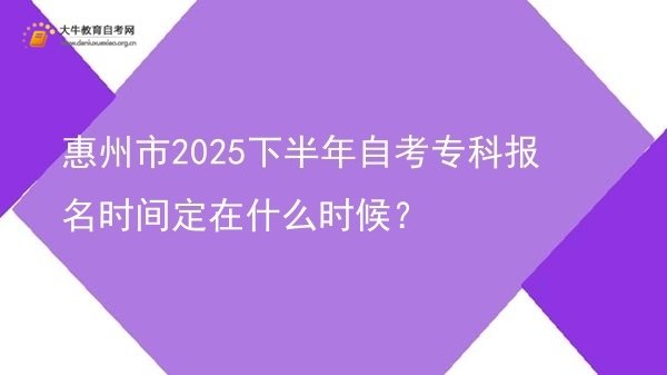 惠州市2025下半年自考专科报名时间定在什么时候？图片